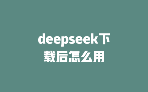 deepseek下載后怎么用-DeepSeek