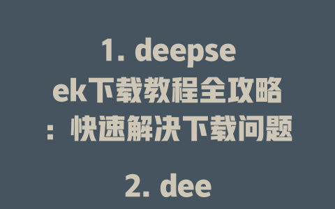 1. deepseek下載教程全攻略：快速解決下載問(wèn)題  
2. deepseek下載慢？這些方法讓你輕松搞定  
3. deepseek下載免費(fèi)嗎？超詳細(xì)指南來(lái)啦  
4. deepseek下載地址匯總：最新資源一鍵獲取  
5. deepseek下載實(shí)測(cè)：安裝與使用全流程解析  
6. deepseek下載哪個(gè)好？專(zhuān)業(yè)排行榜解讀  
7. deepseek下載教程：從零開(kāi)始詳細(xì)指引  
8. deepseek下載風(fēng)險(xiǎn)及解決方案全解析  
9. deepseek下載方法推薦：高效便捷ollipop  
10. deepseek下載詳細(xì)教程：一鍵安裝無(wú)煩惱-DeepSeek