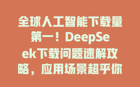 全球人工智能下載量第一！DeepSeek下載問題速解攻略，應用場景超乎你的想象！ - DeepSeek-DeepSeek
