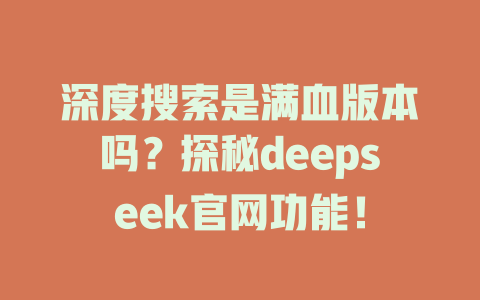 深度搜索是滿血版本嗎？探秘deepseek官網(wǎng)功能！-DeepSeek