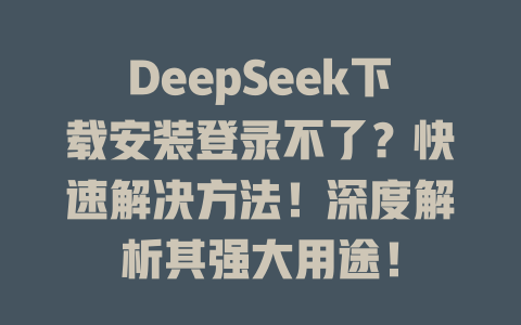 DeepSeek下載安裝登錄不了？快速解決方法！深度解析其強大用途！-DeepSeek