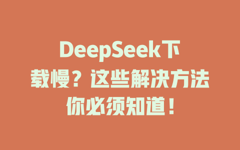 DeepSeek下載慢？這些解決方法你必須知道！-DeepSeek