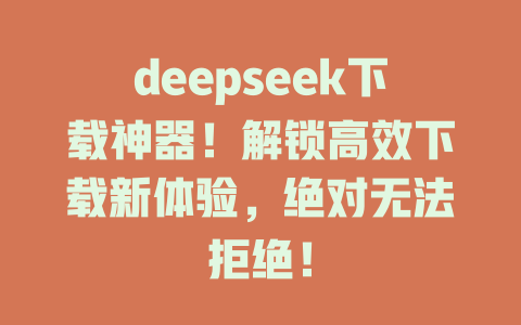 deepseek下載神器！解鎖高效下載新體驗，絕對無法拒絕！-DeepSeek