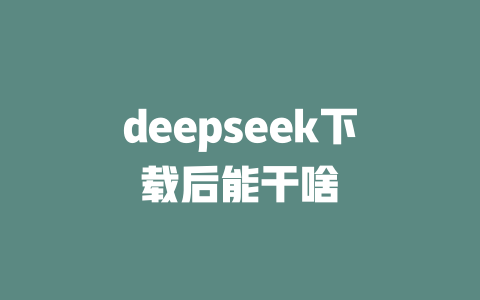 deepseek下載后能干啥-DeepSeek