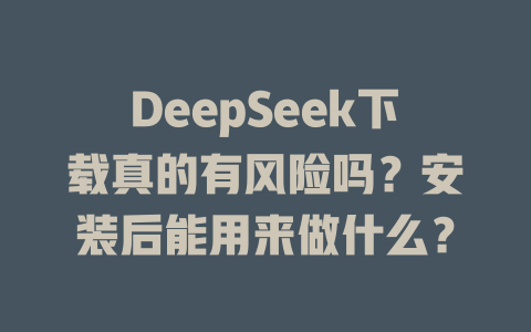 DeepSeek下載真的有風(fēng)險嗎？安裝后能用來做什么？-DeepSeek