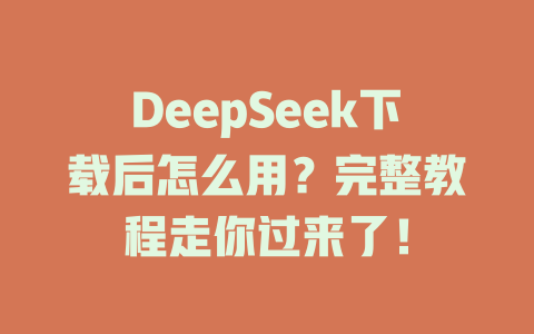 DeepSeek下載后怎么用？完整教程走你過來了！-DeepSeek