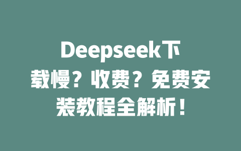 Deepseek下載慢？收費(fèi)？免費(fèi)安裝教程全解析！-DeepSeek