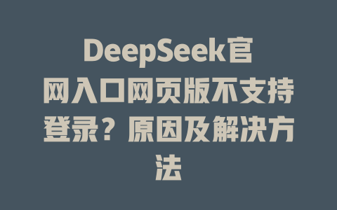 DeepSeek官網(wǎng)入口網(wǎng)頁版不支持登錄？原因及解決方法-DeepSeek