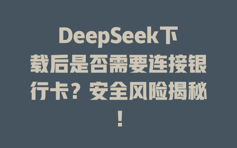 DeepSeek下載后是否需要連接銀行卡？安全風(fēng)險揭秘！ - DeepSeek-DeepSeek