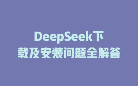 DeepSeek下載及安裝問(wèn)題全解答 - DeepSeek-DeepSeek