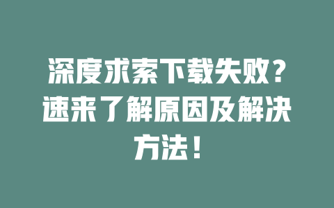 深度求索下載失??？速來了解原因及解決方法！-DeepSeek