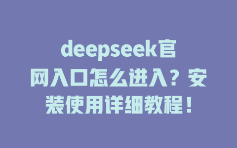 deepseek官網(wǎng)入口怎么進(jìn)入？安裝使用詳細(xì)教程！-DeepSeek