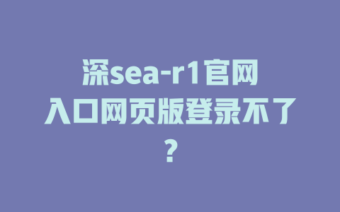深sea-r1官網(wǎng)入口網(wǎng)頁版登錄不了？-DeepSeek