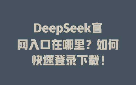 DeepSeek官網(wǎng)入口在哪里？如何快速登錄下載！-DeepSeek