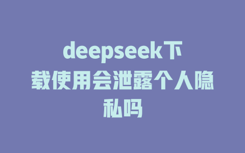 deepseek下載使用會(huì)泄露個(gè)人隱私嗎-DeepSeek