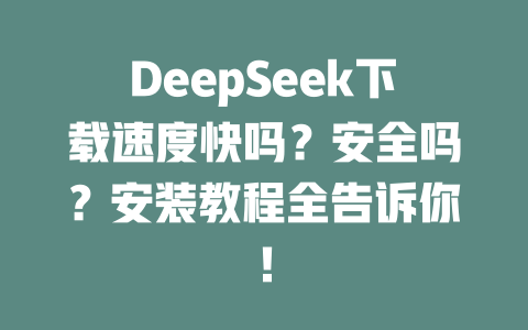 DeepSeek下載速度快嗎？安全嗎？安裝教程全告訴你！-DeepSeek