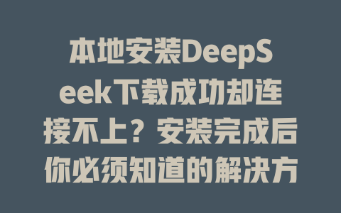 本地安裝DeepSeek下載成功卻連接不上？安裝完成后你必須知道的解決方案！-DeepSeek