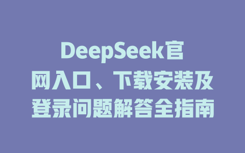 DeepSeek官網(wǎng)入口、下載安裝及登錄問題解答全指南-DeepSeek