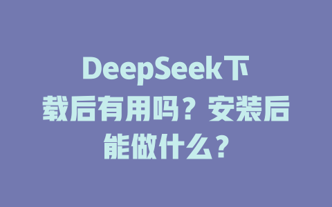 DeepSeek下載后有用嗎？安裝后能做什么？-DeepSeek