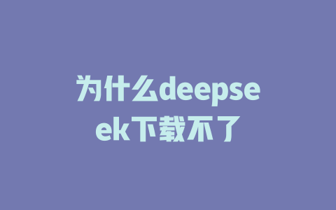 為什么deepseek下載不了-DeepSeek