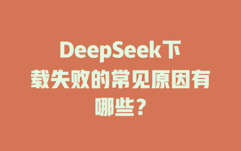 DeepSeek下載失敗的常見原因有哪些？-DeepSeek